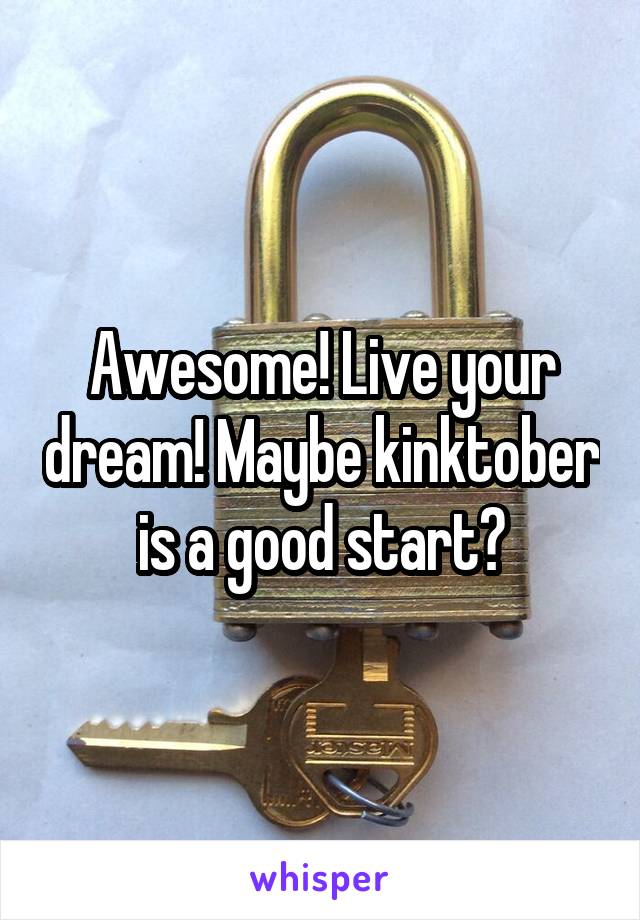 Awesome! Live your dream! Maybe kinktober is a good start?