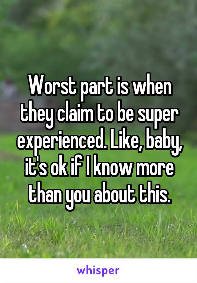 Worst part is when they claim to be super experienced. Like, baby, it's ok if I know more than you about this.