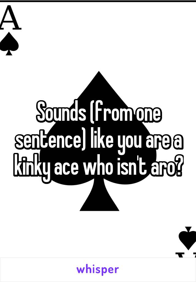 Sounds (from one sentence) like you are a kinky ace who isn't aro?