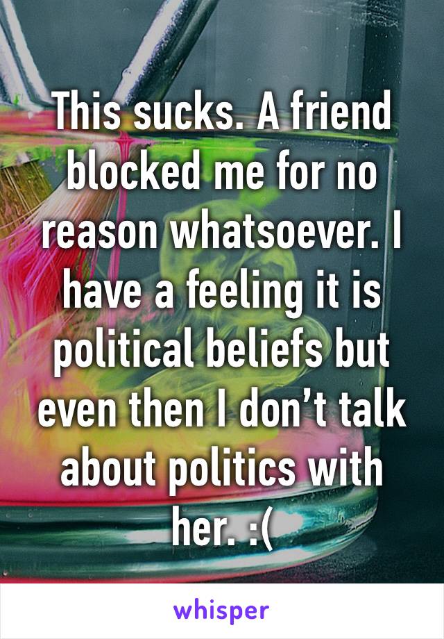 This sucks. A friend blocked me for no reason whatsoever. I have a feeling it is political beliefs but even then I don’t talk about politics with her. :(