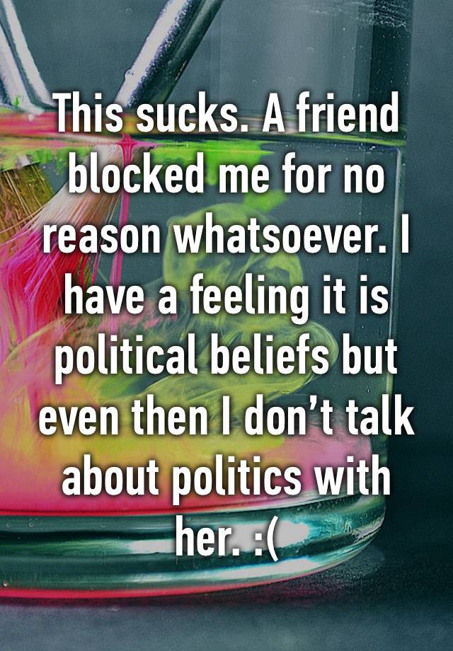 This sucks. A friend blocked me for no reason whatsoever. I have a feeling it is political beliefs but even then I don’t talk about politics with her. :(