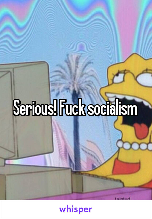 Serious! Fuck socialism 