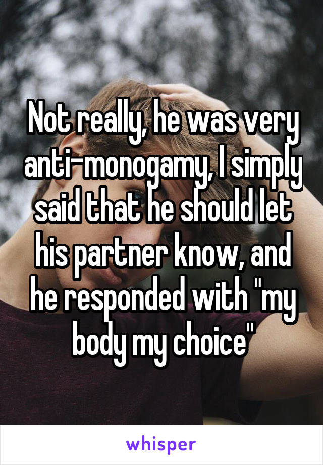 Not really, he was very anti-monogamy, I simply said that he should let his partner know, and he responded with "my body my choice"