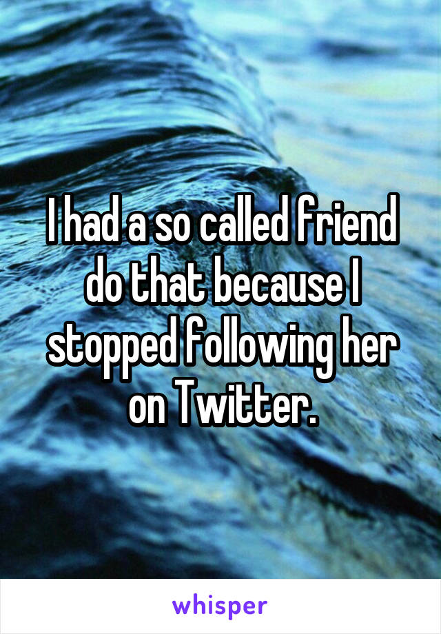 I had a so called friend do that because I stopped following her on Twitter.