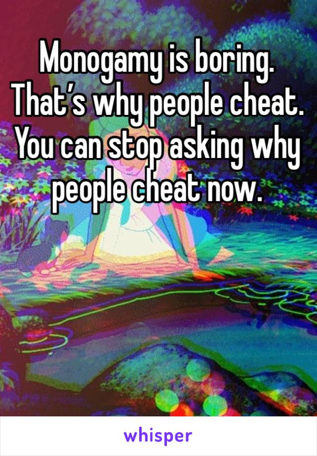 Monogamy is boring. That’s why people cheat. You can stop asking why people cheat now. 
