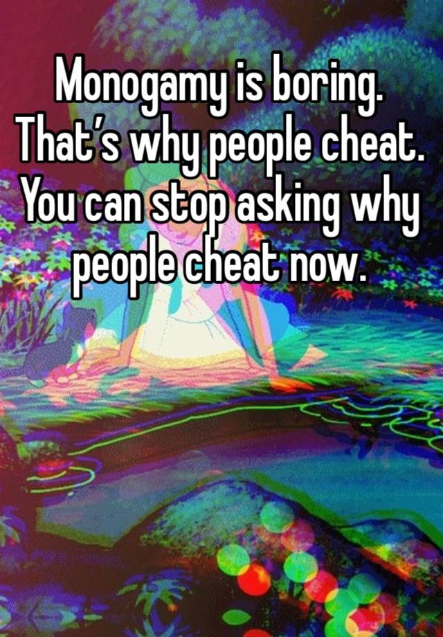 Monogamy is boring. That’s why people cheat. You can stop asking why people cheat now. 