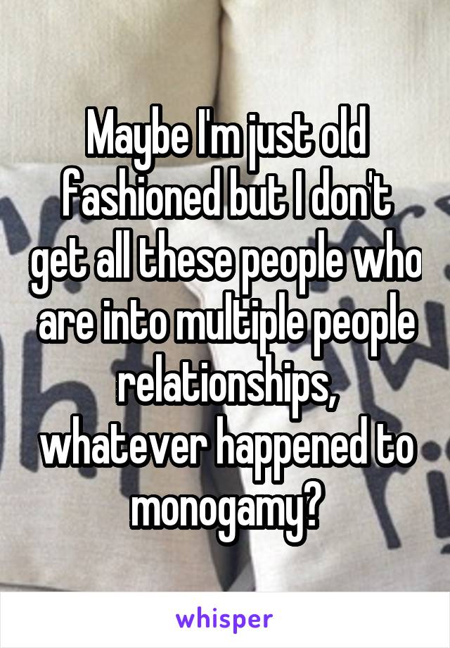 Maybe I'm just old fashioned but I don't get all these people who are into multiple people relationships, whatever happened to monogamy?