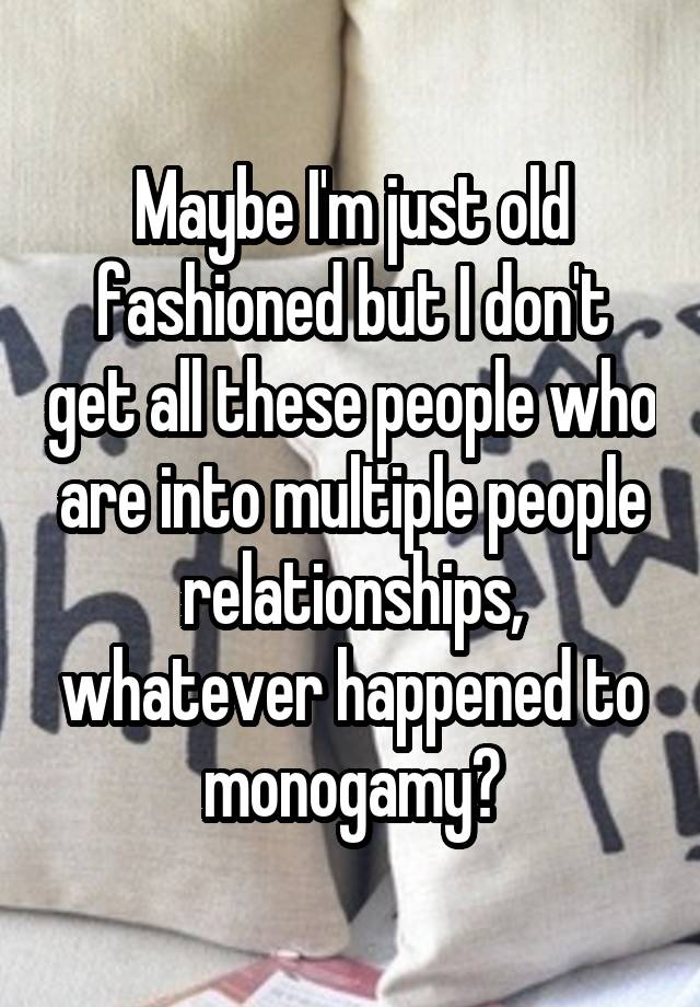 Maybe I'm just old fashioned but I don't get all these people who are into multiple people relationships, whatever happened to monogamy?