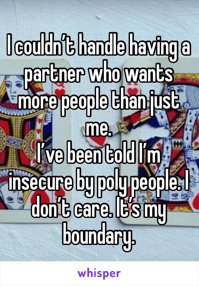 I couldn’t handle having a partner who wants more people than just me. 
I’ve been told I’m insecure by poly people. I don’t care. It’s my boundary.