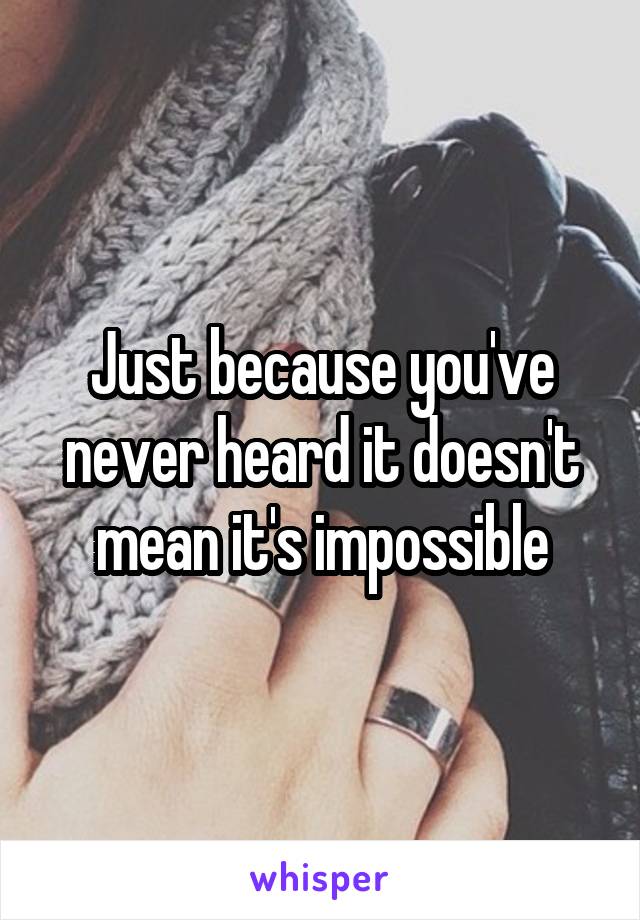 Just because you've never heard it doesn't mean it's impossible