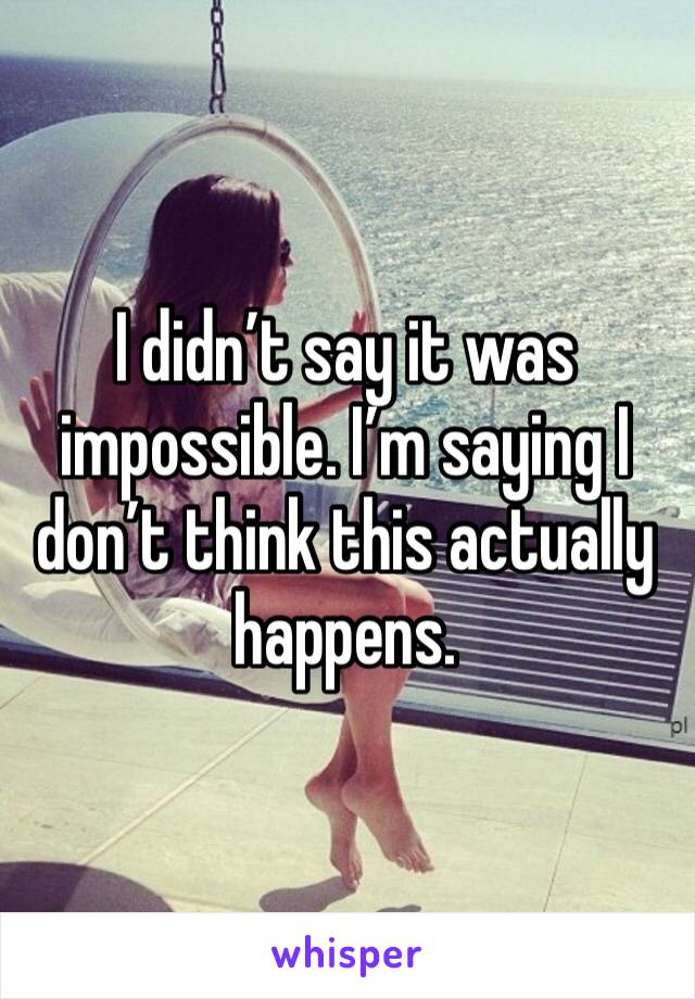 I didn’t say it was impossible. I’m saying I don’t think this actually happens. 