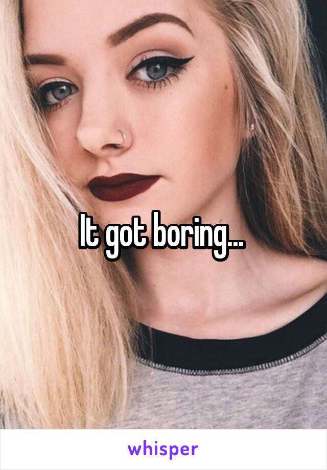 It got boring... 