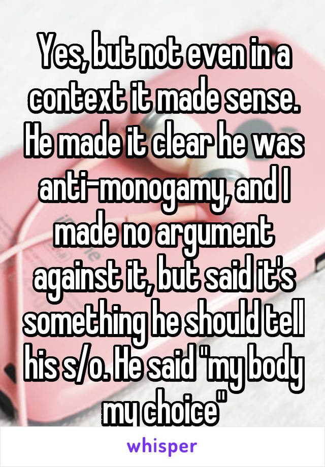 Yes, but not even in a context it made sense. He made it clear he was anti-monogamy, and I made no argument against it, but said it's something he should tell his s/o. He said "my body my choice"