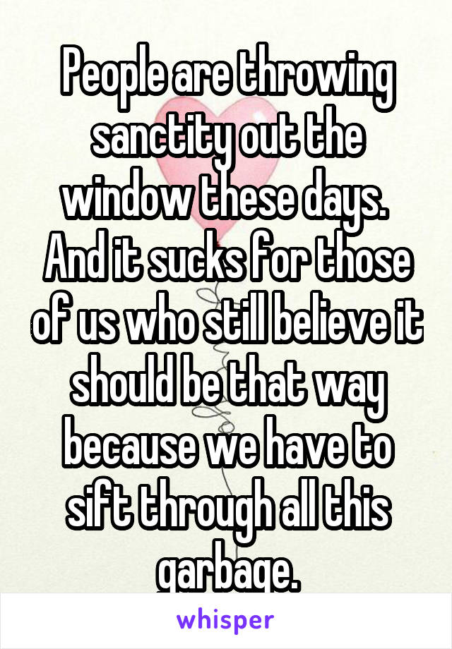 People are throwing sanctity out the window these days. 
And it sucks for those of us who still believe it should be that way because we have to sift through all this garbage.