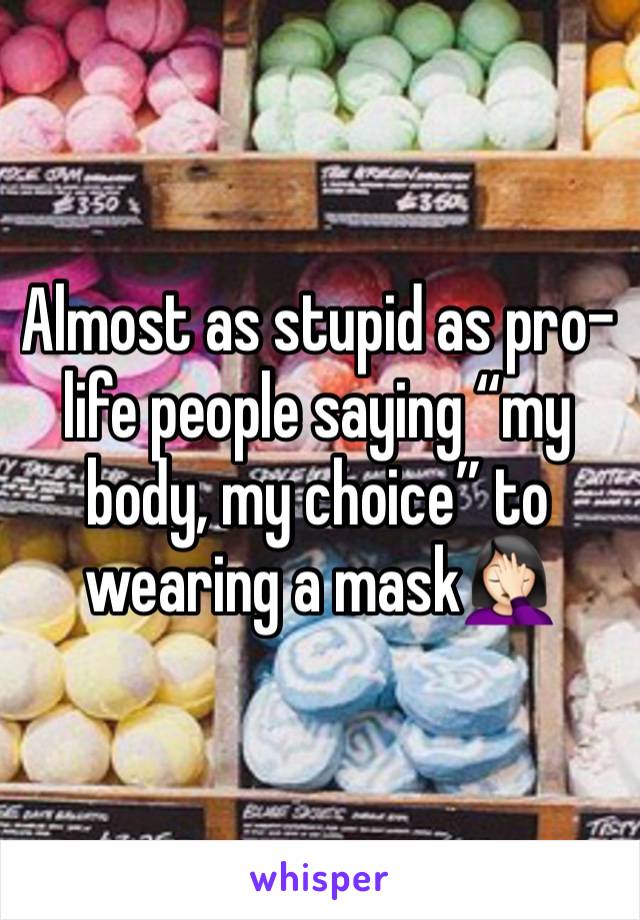 Almost as stupid as pro- life people saying “my body, my choice” to wearing a mask🤦🏻‍♀️
