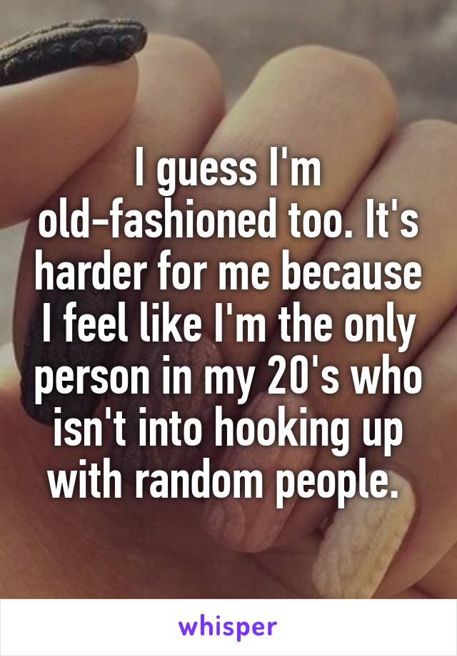 I guess I'm old-fashioned too. It's harder for me because I feel like I'm the only person in my 20's who isn't into hooking up with random people. 