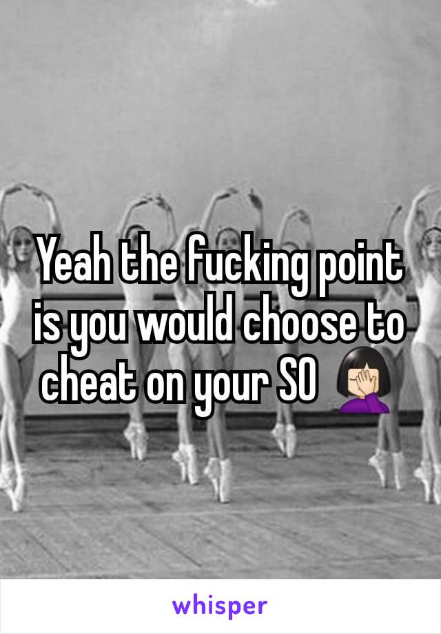 Yeah the fucking point is you would choose to cheat on your SO 🤦🏻‍♀️