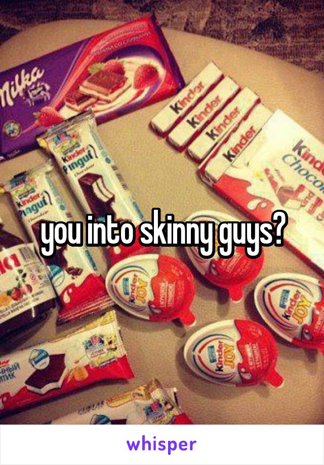 you into skinny guys?