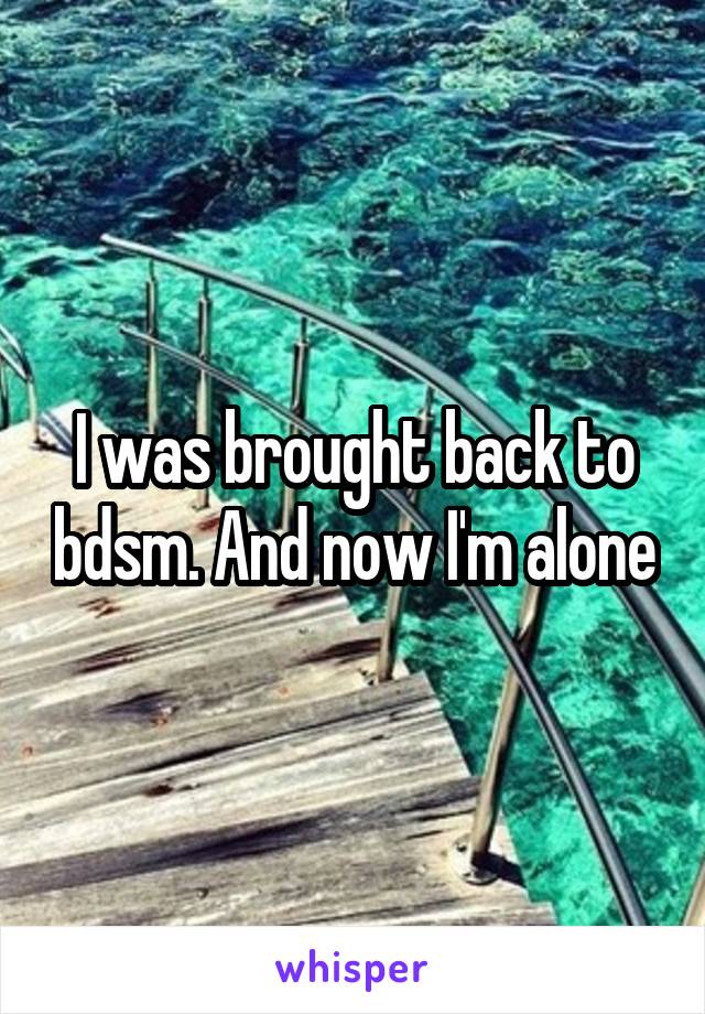 I was brought back to bdsm. And now I'm alone