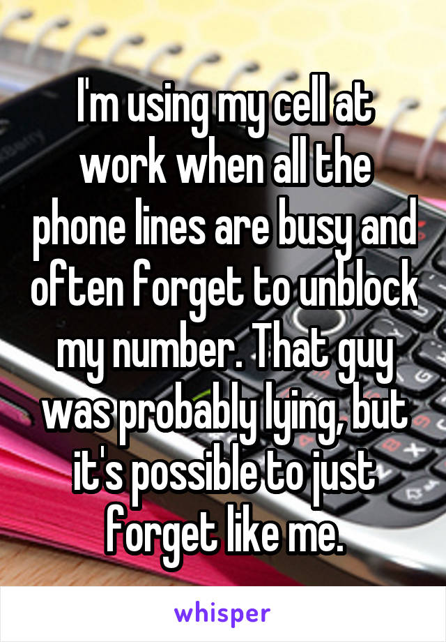 I'm using my cell at work when all the phone lines are busy and often forget to unblock my number. That guy was probably lying, but it's possible to just forget like me.