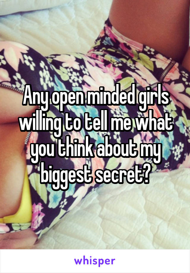 Any open minded girls willing to tell me what you think about my biggest secret?