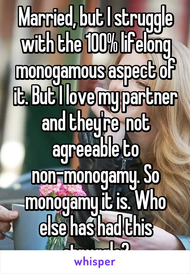 Married, but I struggle with the 100% lifelong monogamous aspect of it. But I love my partner and they're  not agreeable to non-monogamy. So monogamy it is. Who else has had this struggle?