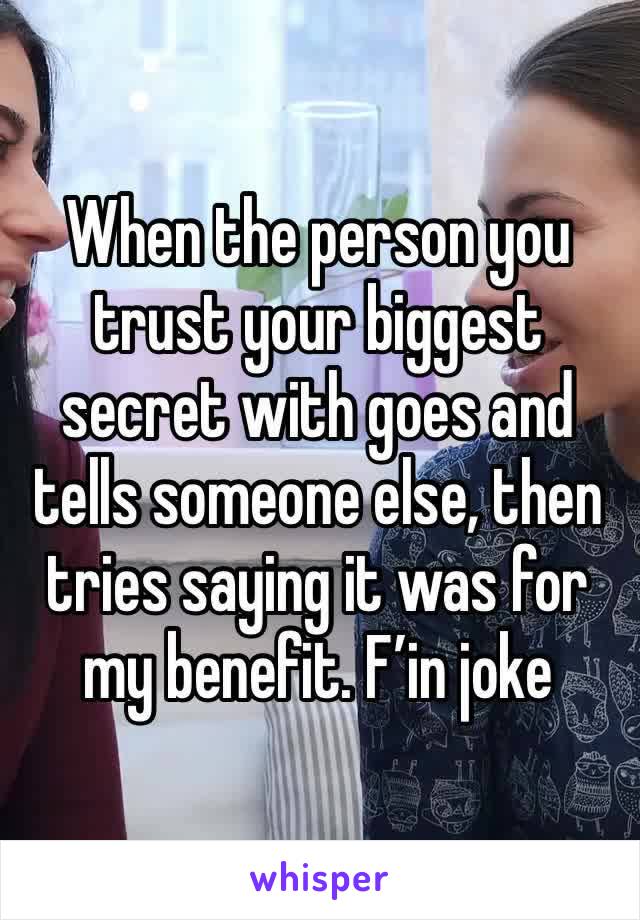 When the person you trust your biggest secret with goes and tells someone else, then tries saying it was for my benefit. F’in joke