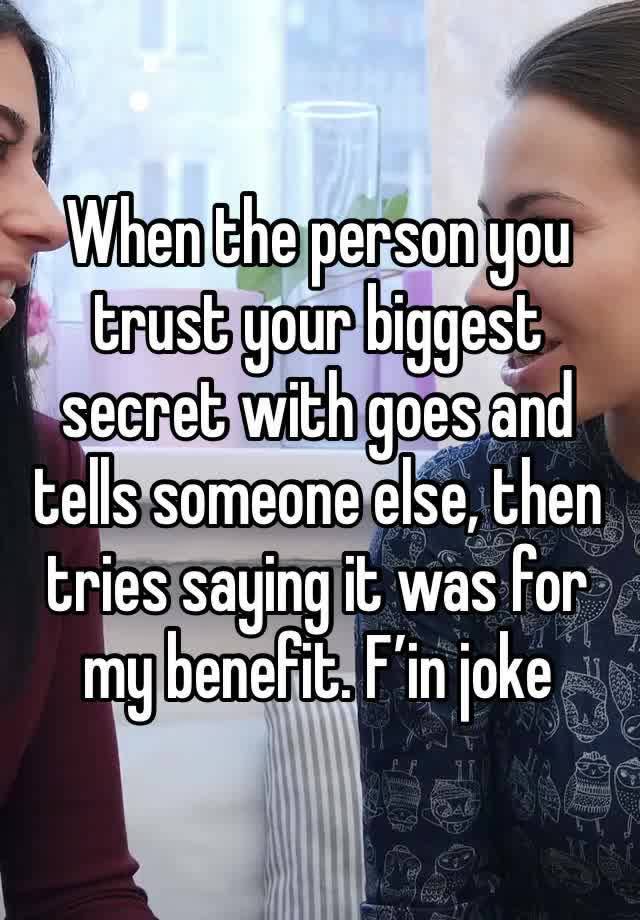 When the person you trust your biggest secret with goes and tells someone else, then tries saying it was for my benefit. F’in joke