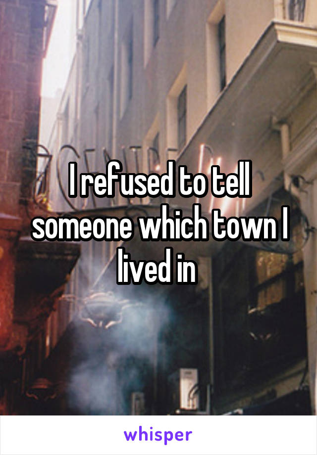 I refused to tell someone which town I lived in 