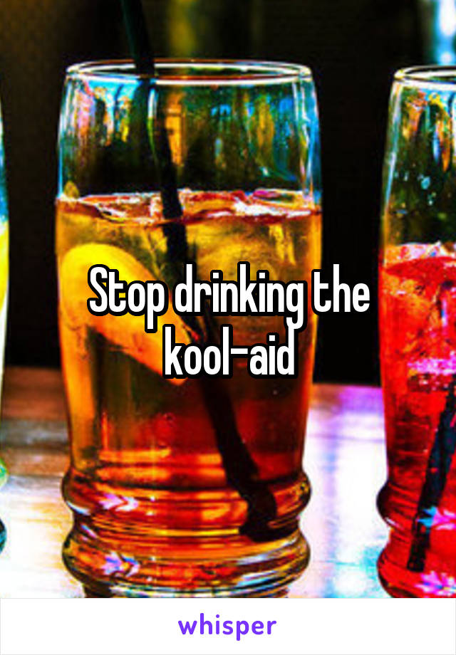 Stop drinking the kool-aid