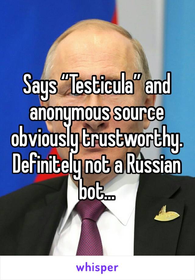 Says “Testicula” and anonymous source obviously trustworthy. Definitely not a Russian bot...