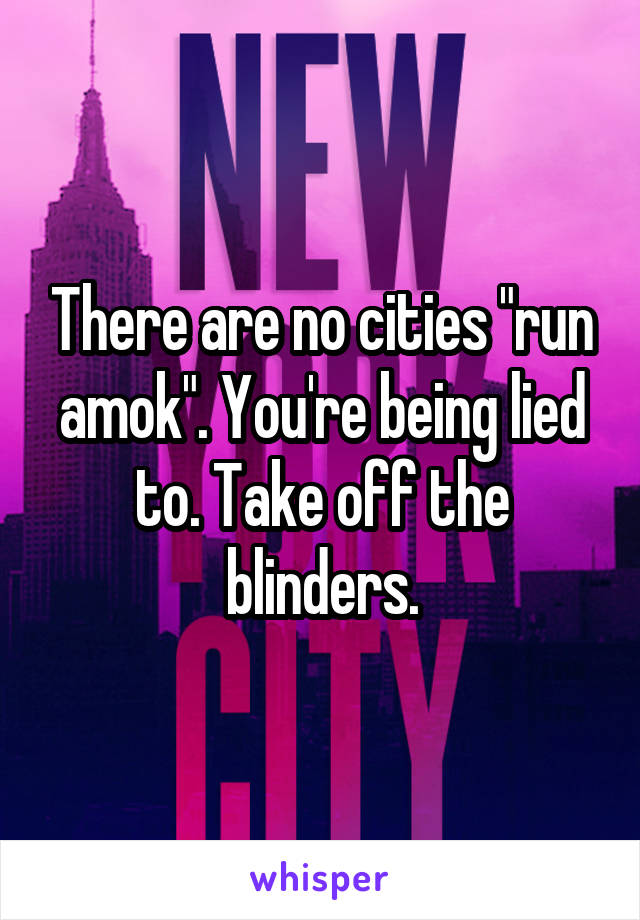 There are no cities "run amok". You're being lied to. Take off the blinders.