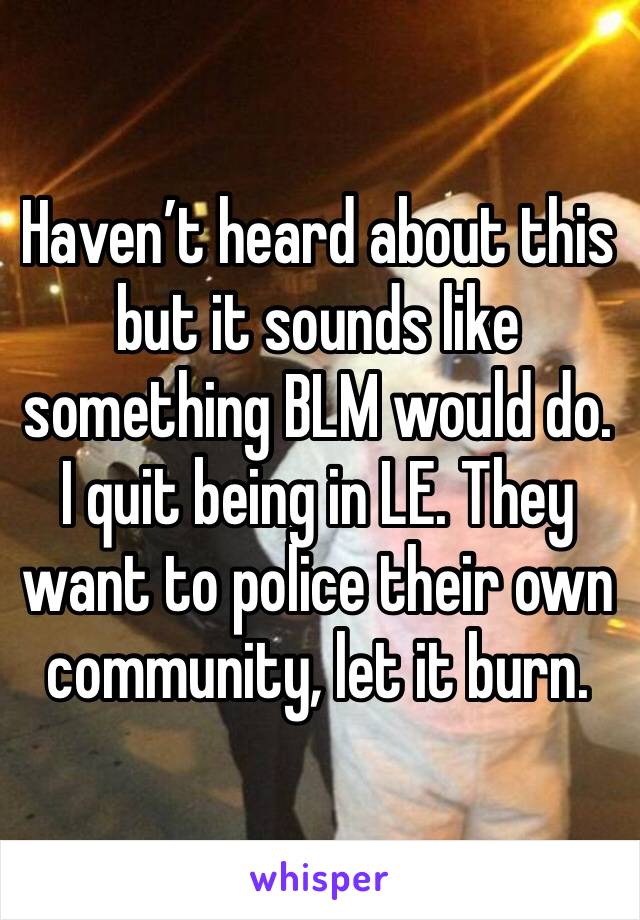 Haven’t heard about this but it sounds like something BLM would do. I quit being in LE. They want to police their own community, let it burn.