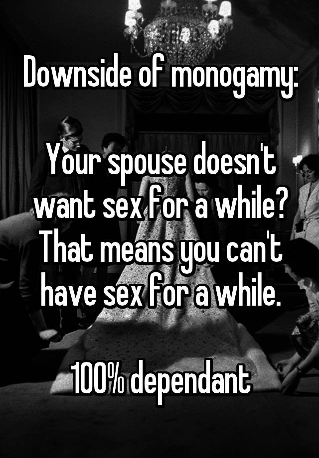 Downside of monogamy:

Your spouse doesn't want sex for a while? That means you can't have sex for a while.

100% dependant