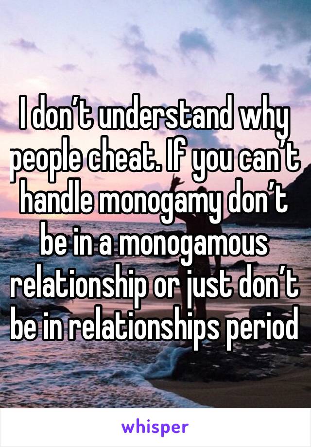 I don’t understand why people cheat. If you can’t handle monogamy don’t be in a monogamous relationship or just don’t be in relationships period