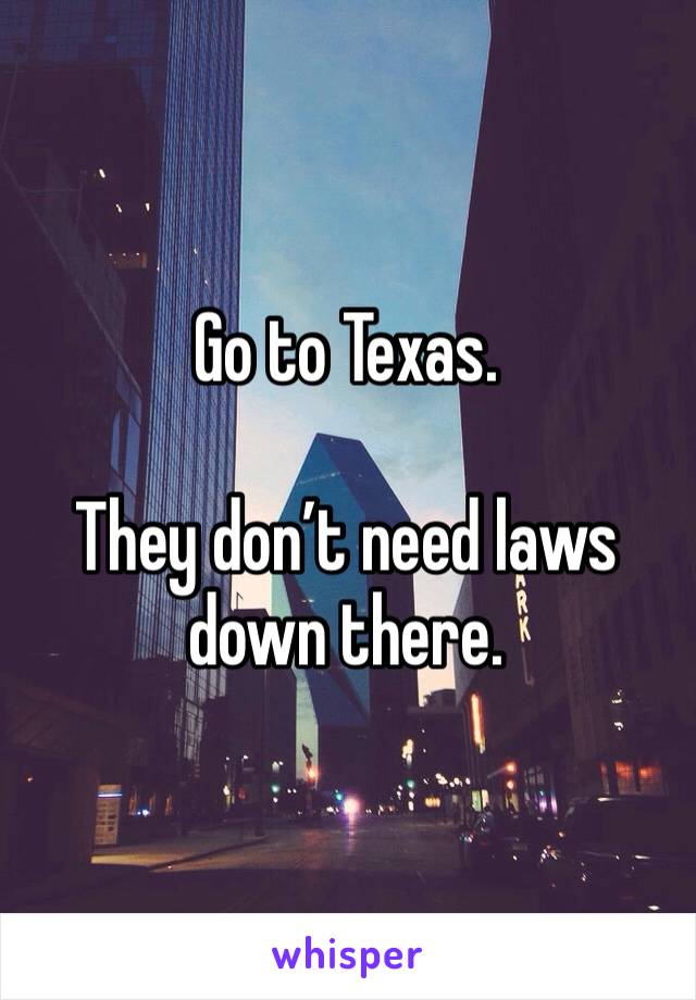 Go to Texas. 

They don’t need laws down there. 