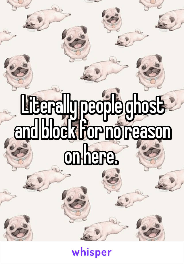 Literally people ghost and block for no reason on here. 