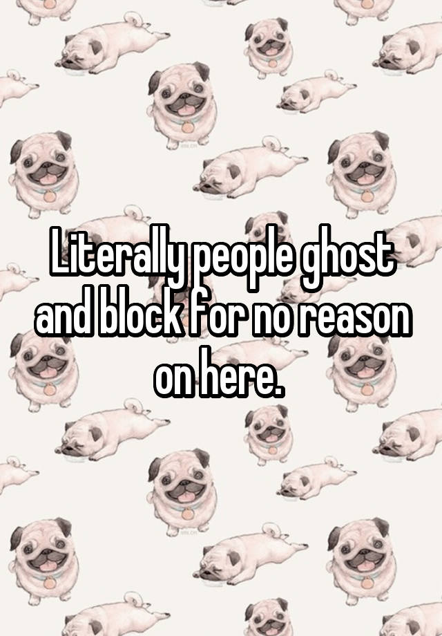 Literally people ghost and block for no reason on here. 