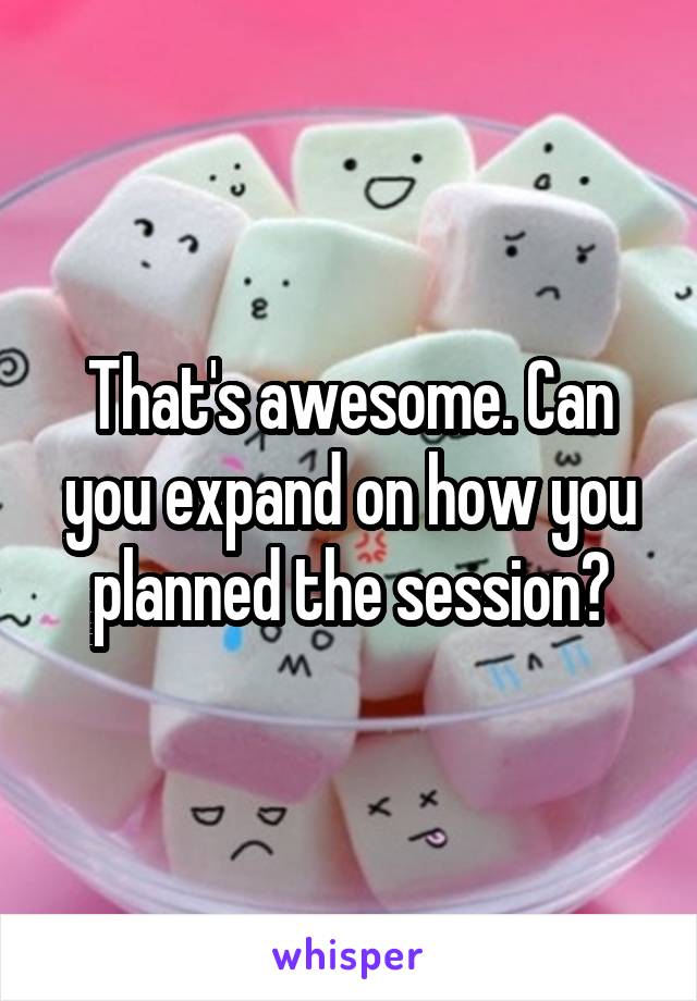 That's awesome. Can you expand on how you planned the session?