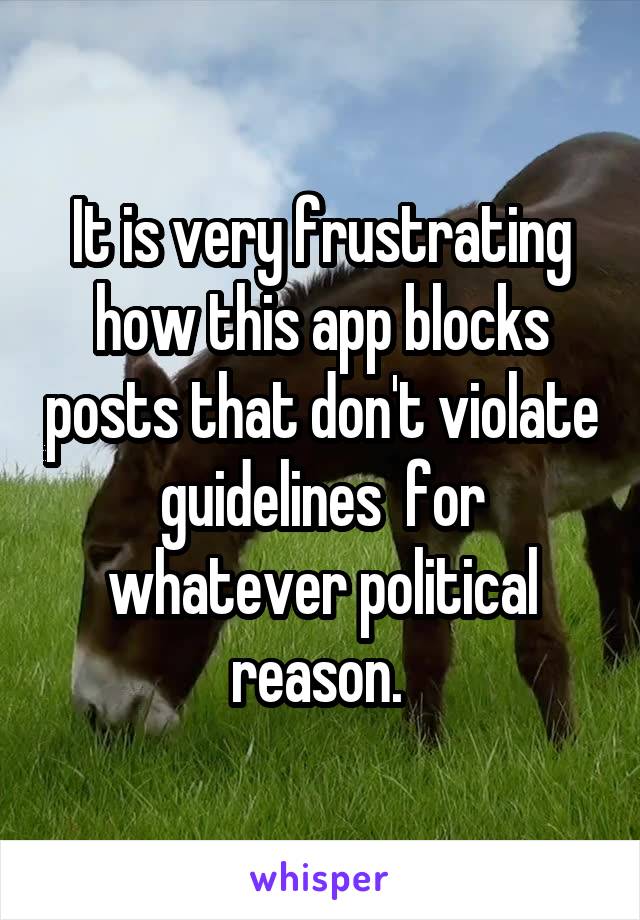 It is very frustrating how this app blocks posts that don't violate guidelines  for whatever political reason. 