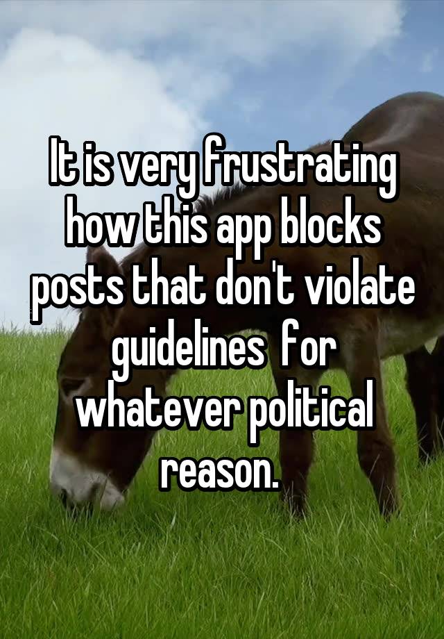 It is very frustrating how this app blocks posts that don't violate guidelines  for whatever political reason. 