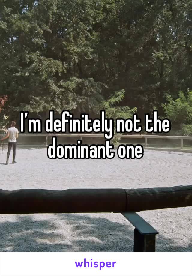 I’m definitely not the dominant one 