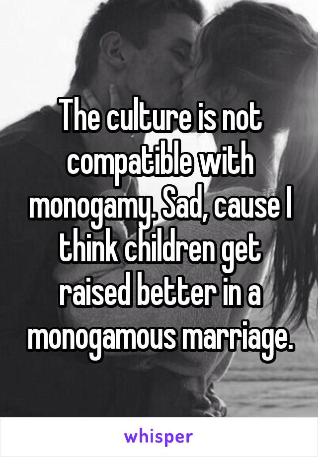 The culture is not compatible with monogamy. Sad, cause I think children get raised better in a monogamous marriage.