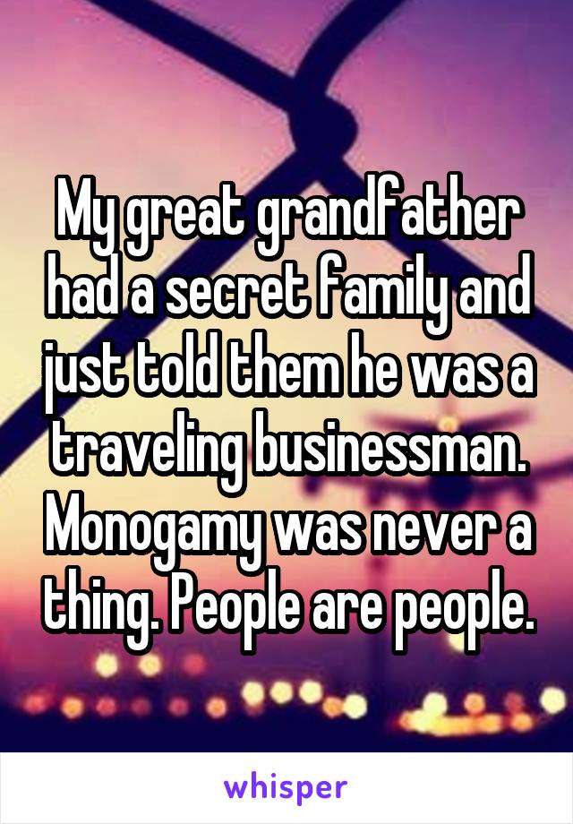My great grandfather had a secret family and just told them he was a traveling businessman. Monogamy was never a thing. People are people.