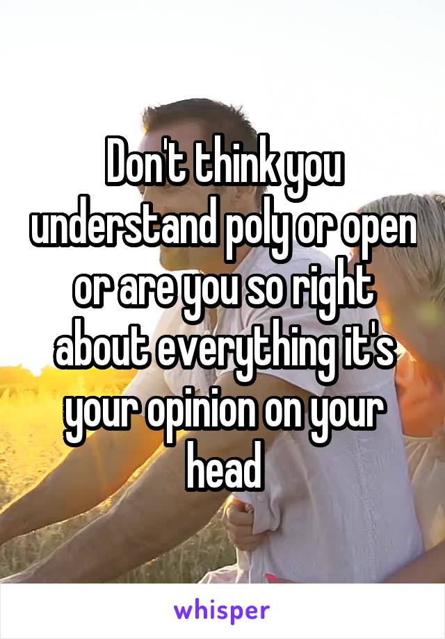 Don't think you understand poly or open or are you so right about everything it's your opinion on your head