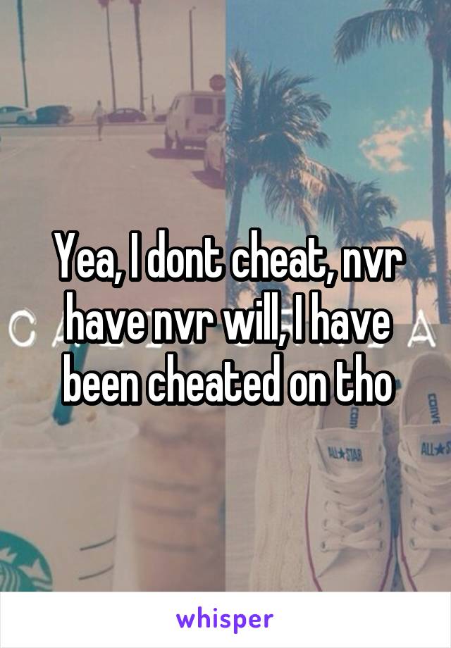 Yea, I dont cheat, nvr have nvr will, I have been cheated on tho