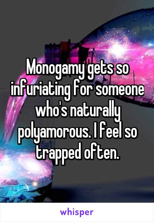 Monogamy gets so infuriating for someone who's naturally polyamorous. I feel so trapped often.