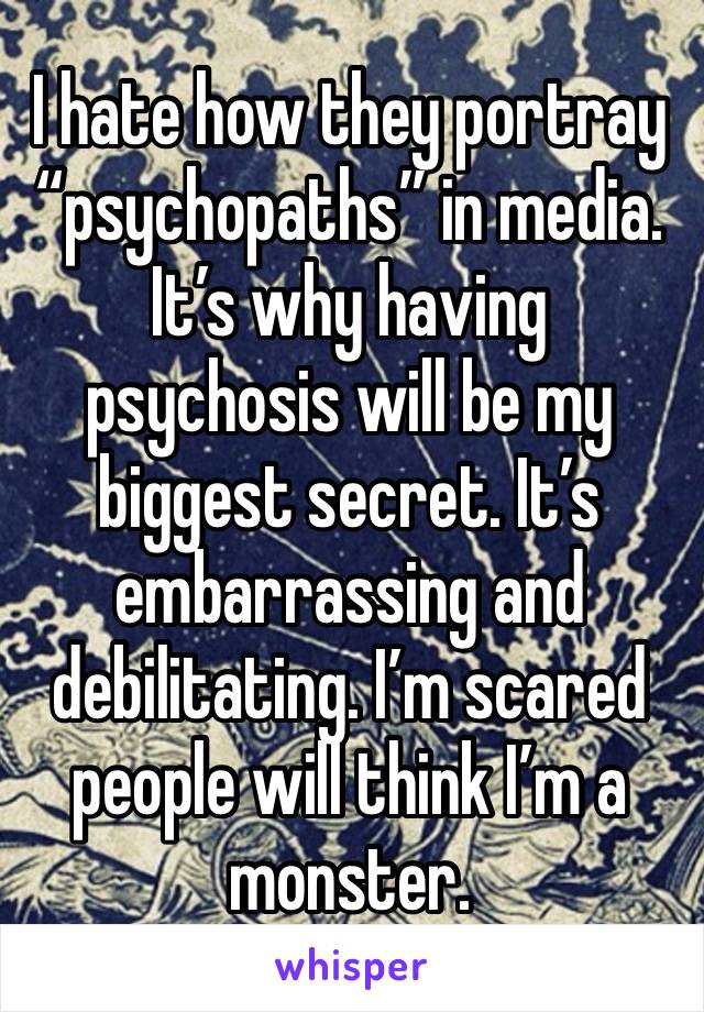 I hate how they portray “psychopaths” in media. It’s why having psychosis will be my biggest secret. It’s embarrassing and debilitating. I’m scared people will think I’m a monster.