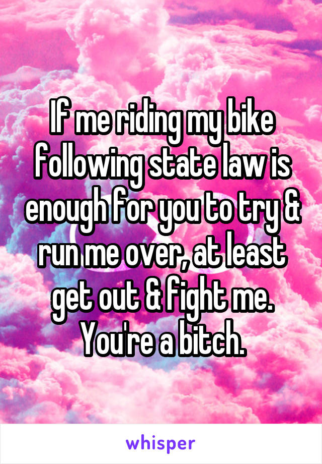 If me riding my bike following state law is enough for you to try & run me over, at least get out & fight me.
You're a bitch.