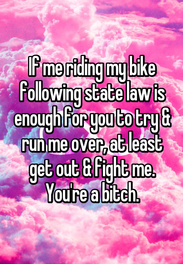 If me riding my bike following state law is enough for you to try & run me over, at least get out & fight me.
You're a bitch.